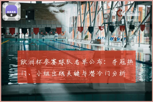 欧洲杯参赛球队名单公布：夺冠热门、小组出线关键与潜冷门分析