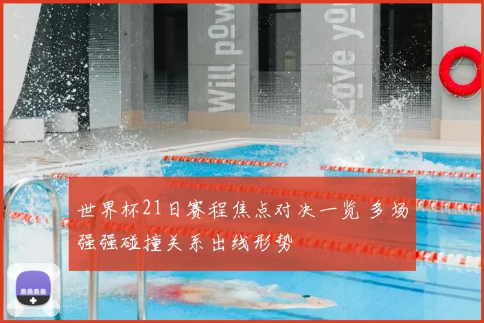 世界杯21日赛程焦点对决一览 多场强强碰撞关系出线形势