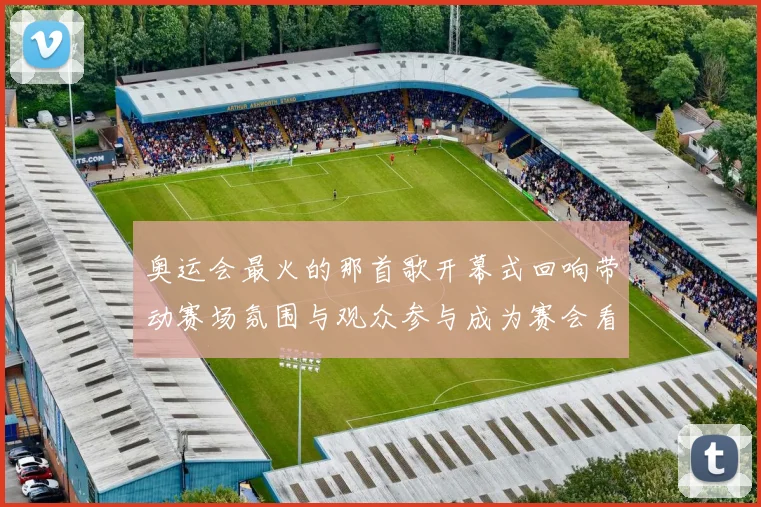 奥运会最火的那首歌开幕式回响带动赛场氛围与观众参与成为赛会看点