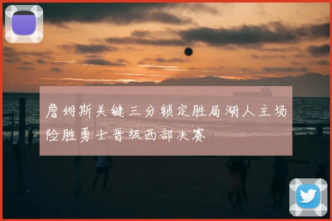 詹姆斯关键三分锁定胜局湖人主场险胜勇士晋级西部决赛