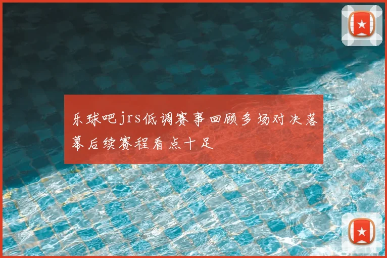 乐球吧jrs低调赛事回顾多场对决落幕后续赛程看点十足