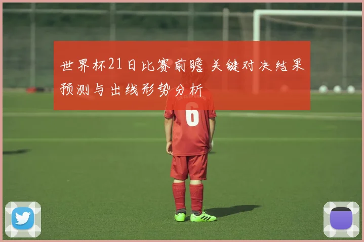 世界杯21日比赛前瞻 关键对决结果预测与出线形势分析