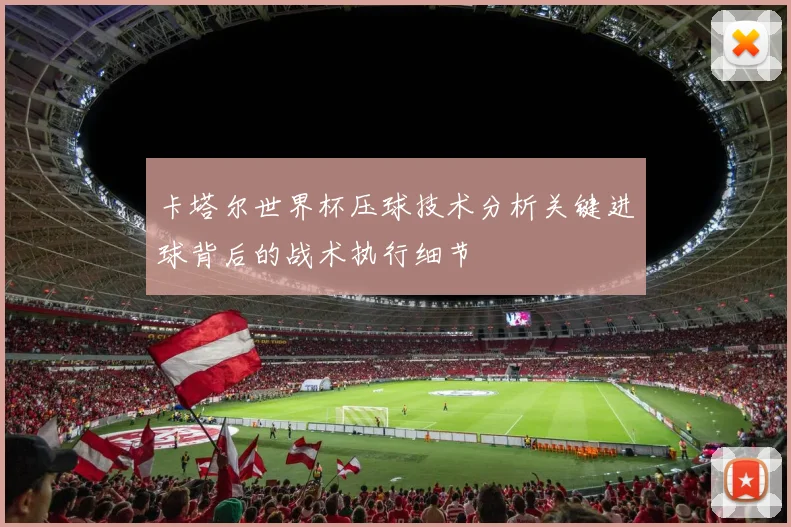 卡塔尔世界杯压球技术分析关键进球背后的战术执行细节