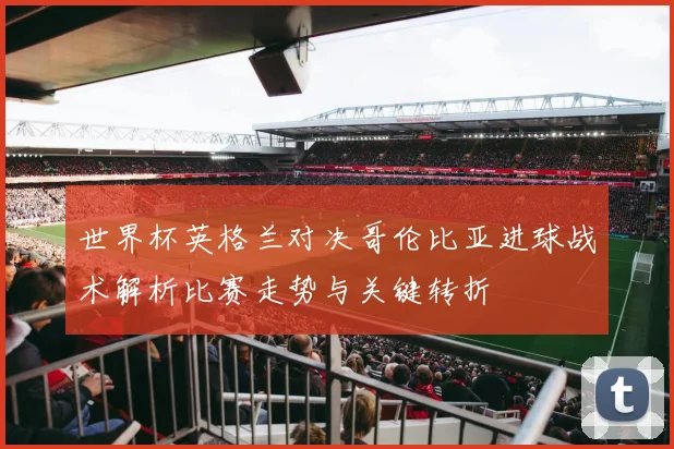 世界杯英格兰对决哥伦比亚进球战术解析比赛走势与关键转折