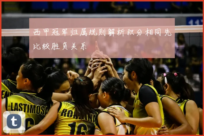 西甲冠军归属规则解析积分相同先比较胜负关系