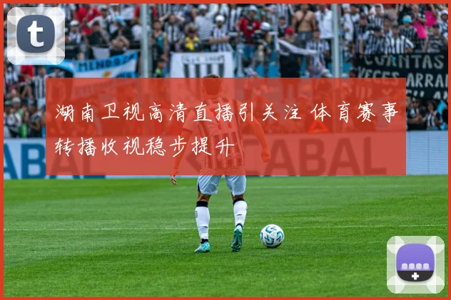 湖南卫视高清直播引关注 体育赛事转播收视稳步提升