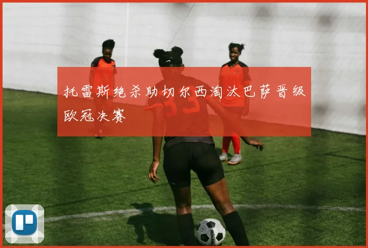 托雷斯绝杀助切尔西淘汰巴萨晋级欧冠决赛