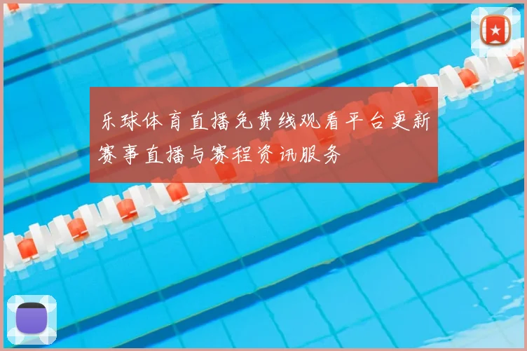 乐球体育直播免费线观看平台更新赛事直播与赛程资讯服务