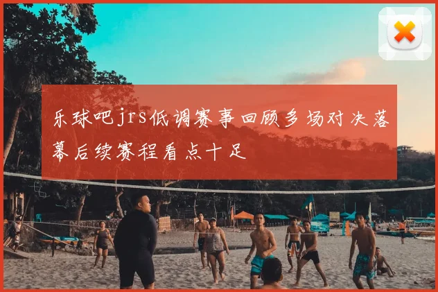 乐球吧jrs低调赛事回顾多场对决落幕后续赛程看点十足