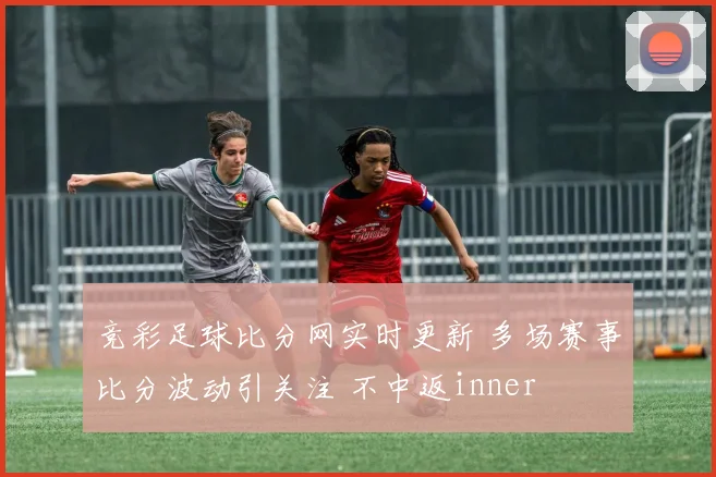 竞彩足球比分网实时更新 多场赛事比分波动引关注 不中返inner