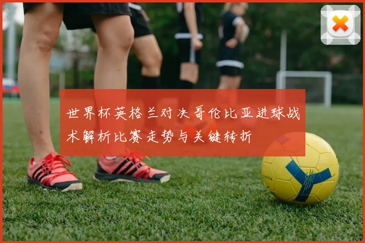 世界杯英格兰对决哥伦比亚进球战术解析比赛走势与关键转折