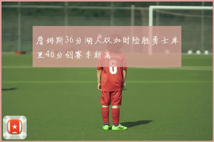 詹姆斯36分湖人双加时险胜勇士库里46分创赛季新高