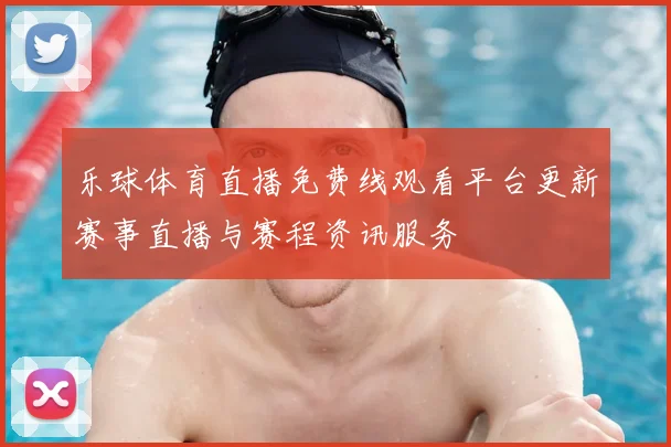 乐球体育直播免费线观看平台更新赛事直播与赛程资讯服务
