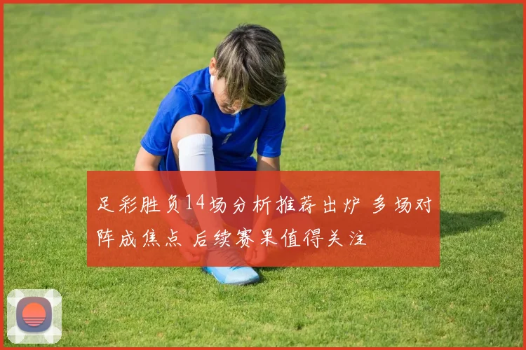 足彩胜负14场分析推荐出炉 多场对阵成焦点 后续赛果值得关注