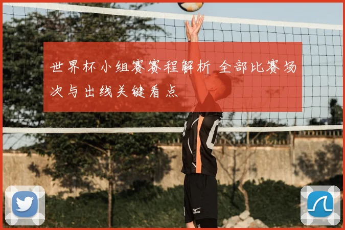 世界杯小组赛赛程解析 全部比赛场次与出线关键看点