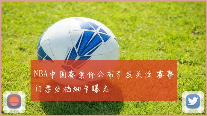 NBA中国赛票价公布引发关注 赛事门票分档细节曝光