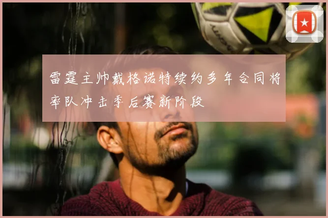 雷霆主帅戴格诺特续约多年合同将率队冲击季后赛新阶段