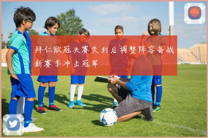 拜仁欧冠决赛失利后调整阵容备战新赛季冲击冠军