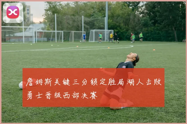 詹姆斯关键三分锁定胜局湖人击败勇士晋级西部决赛