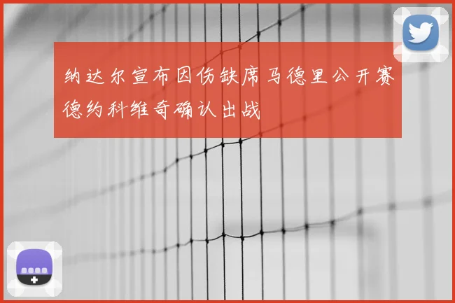 纳达尔宣布因伤缺席马德里公开赛德约科维奇确认出战