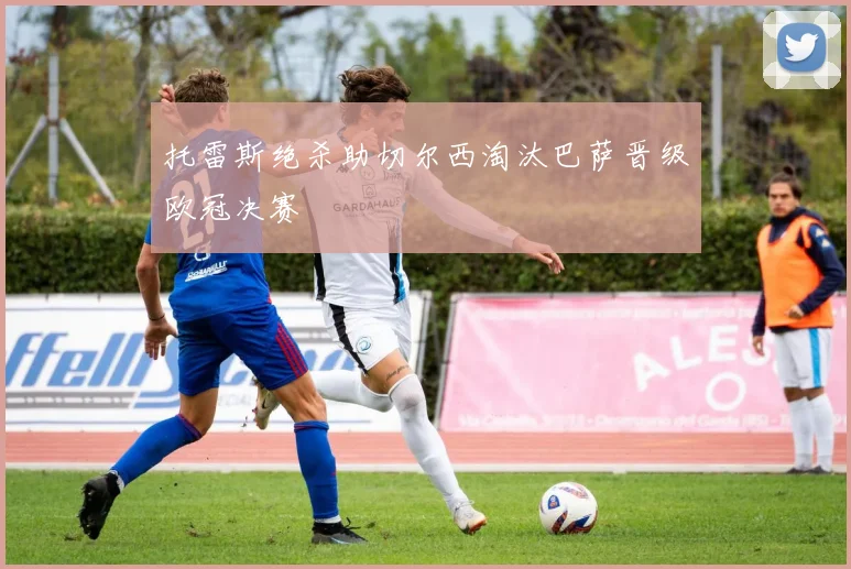 托雷斯绝杀助切尔西淘汰巴萨晋级欧冠决赛