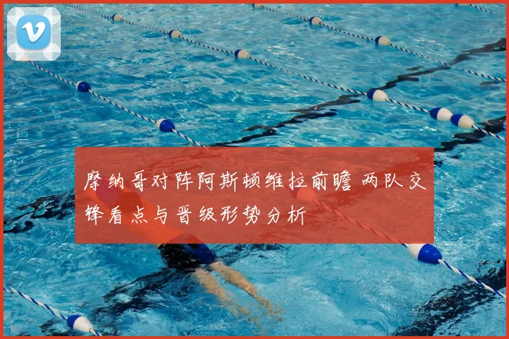 摩纳哥对阵阿斯顿维拉前瞻 两队交锋看点与晋级形势分析