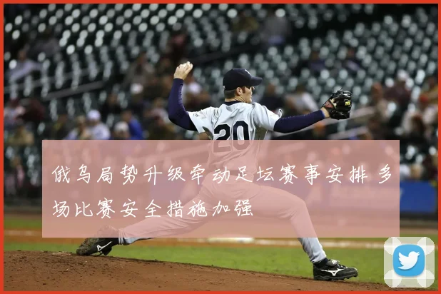 俄乌局势升级牵动足坛赛事安排 多场比赛安全措施加强