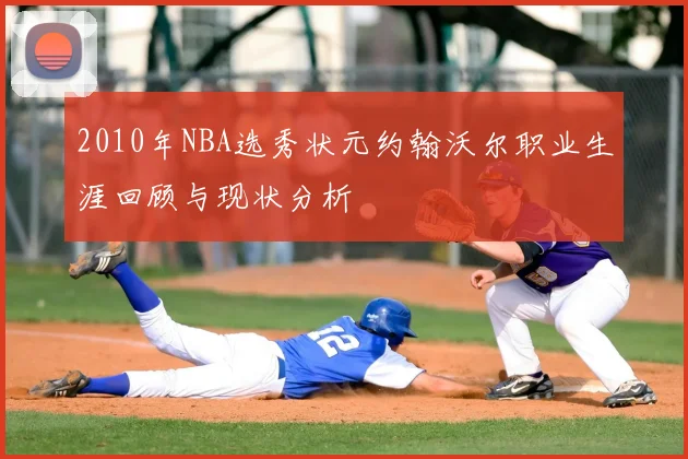 2010年NBA选秀状元约翰沃尔职业生涯回顾与现状分析