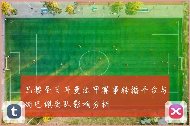 巴黎圣日耳曼法甲赛事转播平台与姆巴佩离队影响分析