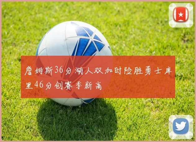 詹姆斯36分湖人双加时险胜勇士库里46分创赛季新高