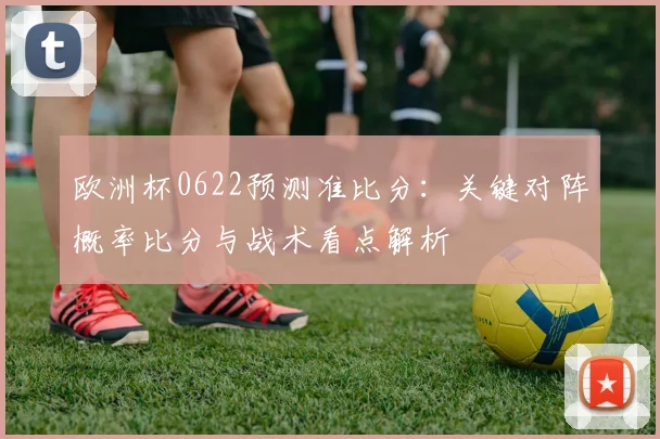 欧洲杯0622预测准比分：关键对阵概率比分与战术看点解析
