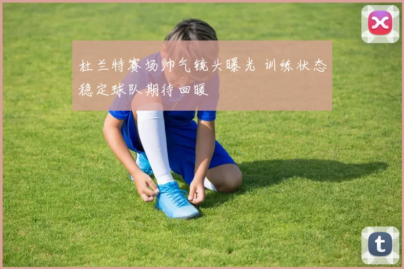 杜兰特赛场帅气镜头曝光 训练状态稳定球队期待回暖
