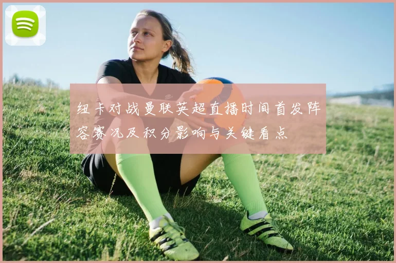 纽卡对战曼联英超直播时间首发阵容赛况及积分影响与关键看点