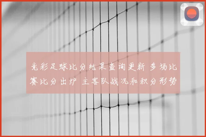 竞彩足球比分结果查询更新 多场比赛比分出炉 主客队战况和积分形势受关注