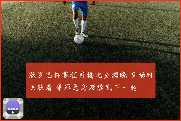 欧罗巴杯赛程直播比分揭晓 多场对决胶着 争冠悬念延续到下一轮