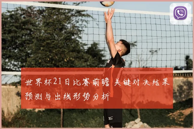 世界杯21日比赛前瞻 关键对决结果预测与出线形势分析