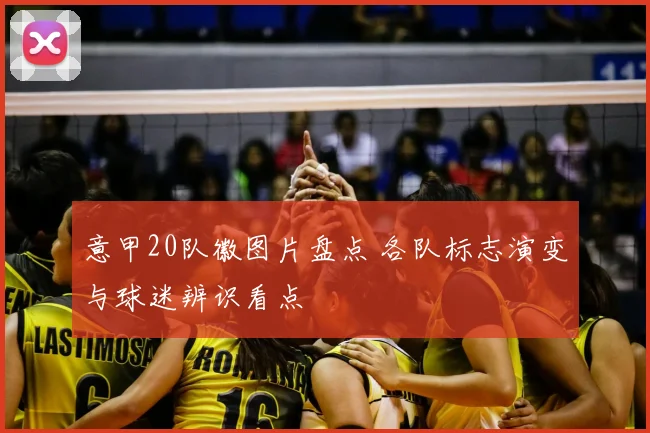 意甲20队徽图片盘点 各队标志演变与球迷辨识看点