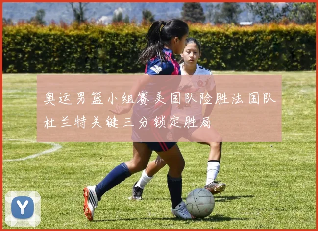 奥运男篮小组赛美国队险胜法国队杜兰特关键三分锁定胜局