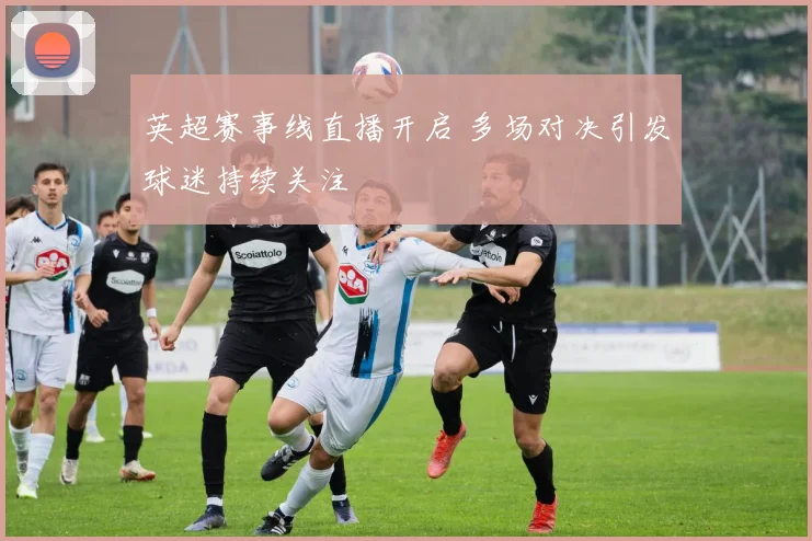 英超赛事线直播开启 多场对决引发球迷持续关注