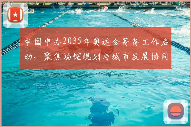 中国申办2035年奥运会筹备工作启动，聚焦场馆规划与城市发展协同