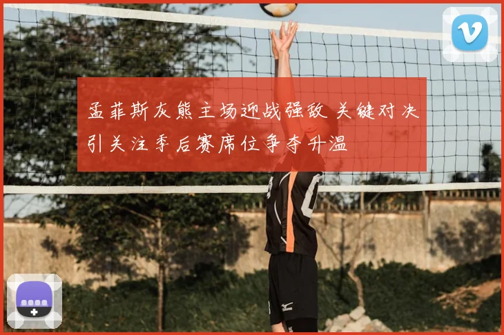 孟菲斯灰熊主场迎战强敌 关键对决引关注季后赛席位争夺升温