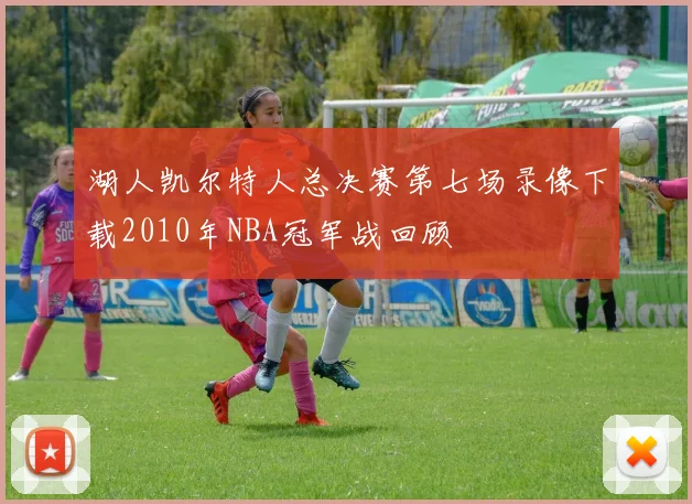 湖人凯尔特人总决赛第七场录像下载2010年NBA冠军战回顾