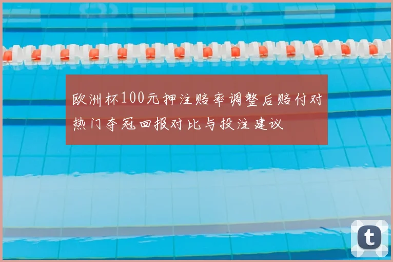 欧洲杯100元押注赔率调整后赔付对热门夺冠回报对比与投注建议