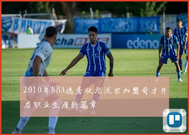 2010年NBA选秀状元沃尔加盟奇才开启职业生涯新篇章