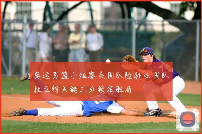 奥运男篮小组赛美国队险胜法国队杜兰特关键三分锁定胜局