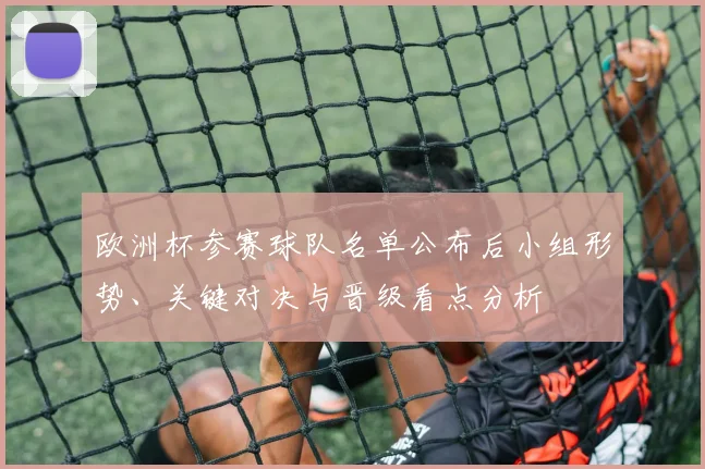 欧洲杯参赛球队名单公布后小组形势、关键对决与晋级看点分析