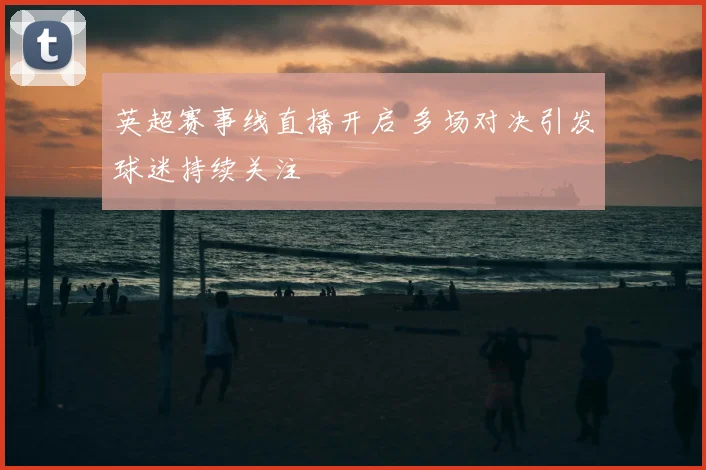 英超赛事线直播开启 多场对决引发球迷持续关注