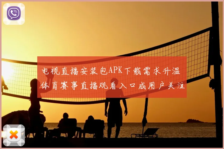 电视直播安装包APK下载需求升温 体育赛事直播观看入口成用户关注焦点