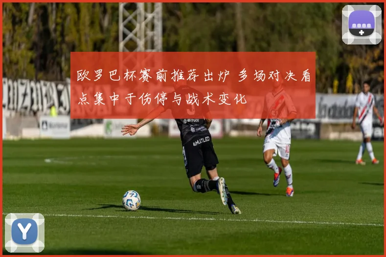 欧罗巴杯赛前推荐出炉 多场对决看点集中于伤停与战术变化