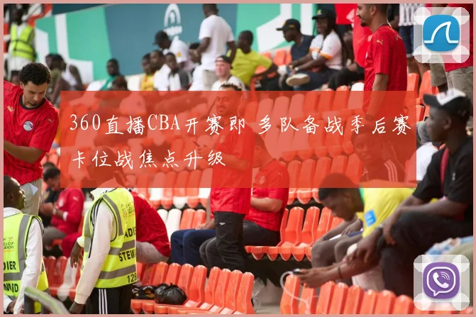 360直播CBA开赛即 多队备战季后赛卡位战焦点升级